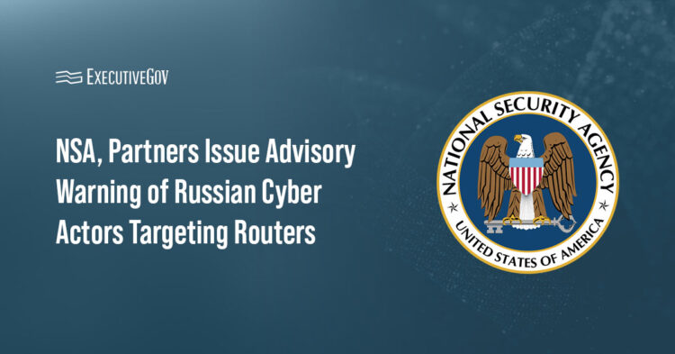 NSA, Partners Issue Advisory Warning of Russian Cyber Actors Targeting Routers Executive Gov NSA logo. The National Security Agency and partner agencies issued a cybersecurity advisory warning of Russian cyber actors.