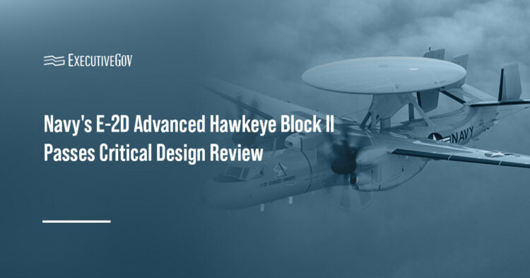 Navy's E-2D Advanced Hawkeye Block II Passes Critical Design Review Executive Gov E-2D Advanced Hawkeye. The Navy’s Block II upgrade has passed its critical design review, advancing toward flight testing.