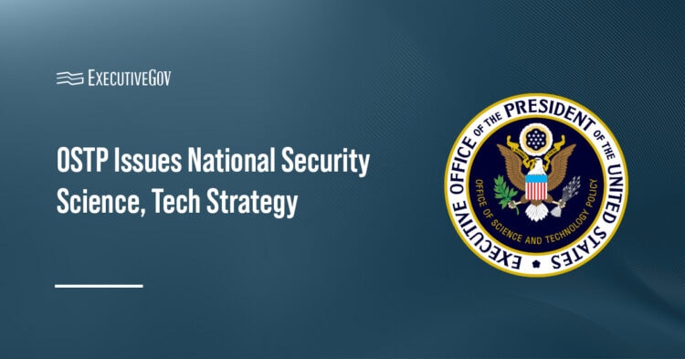 OSTP Issues National Security Science, Tech Strategy Executive Gov OSTP logo. The Office of Science and Technology Policy issued a new national security science and technology strategy.
